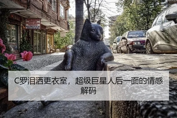 C罗泪洒更衣室，超级巨星人后一面的情感解码