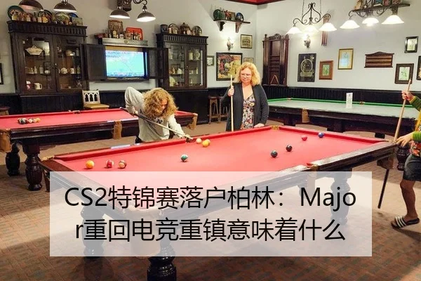 CS2特锦赛落户柏林：Major重回电竞重镇意味着什么