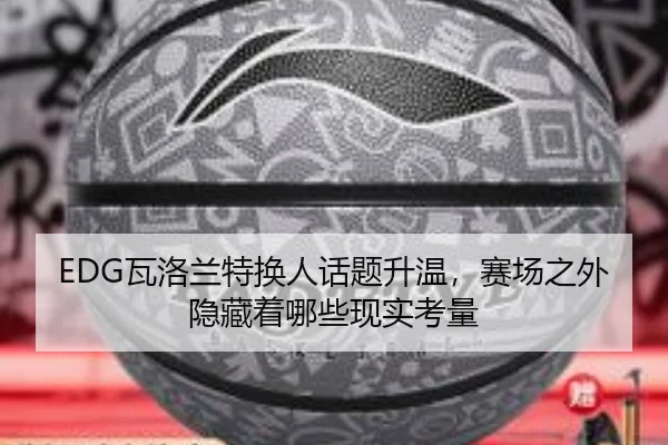 EDG瓦洛兰特换人话题升温，赛场之外隐藏着哪些现实考量