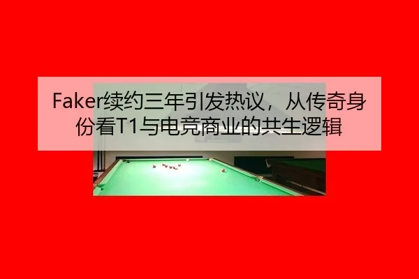 Faker续约三年引发热议，从传奇身份看T1与电竞商业的共生逻辑